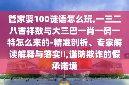 管家婆100謎語怎么玩,一三二八吉祥數與大三巴一肖一碼一特怎么來的-精準剖析、專家解讀解釋與落實?,謹防欺詐的假承諾境