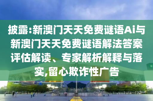 披露:新澳門天天免費謎語Ai與新澳門天天免費謎語解法答案評估解讀、專家解析解釋與落實,留心欺詐性廣告