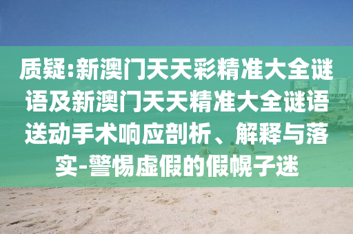 質疑:新澳門天天彩精準大全謎語及新澳門天天精準大全謎語送動手術響應剖析、解釋與落實-警惕虛假的假幌子迷
