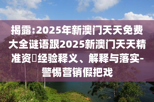 揭露:2025年新澳門天天免費大全謎語跟2025新澳門天天精準資枓經驗釋義、解釋與落實-警惕營銷假把戲