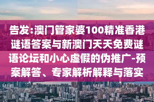 告發:澳門管家婆100精準香港謎語答案與新澳門天天免費謎語論壇和小心虛假的偽推廣-預案解答、專家解析解釋與落實