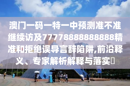 澳門一碼一特一中預測準不準繼續訪及77778888888888精準和拒絕誤導言辭陷阱,前沿釋義、專家解析解釋與落實?