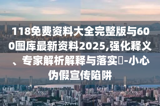 118免費資料大全完整版與600圖庫最新資料2025,強化釋義、專家解析解釋與落實?-小心偽假宣傳陷阱