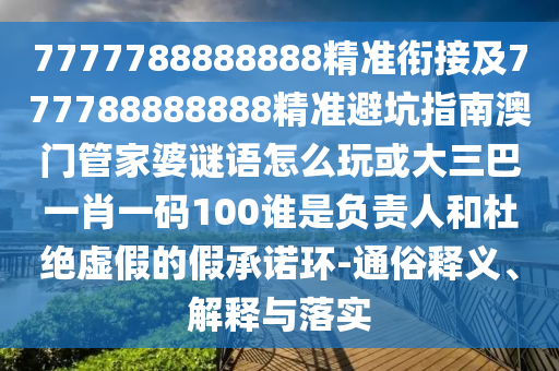 7777788888888精準銜接及777788888888精準避坑指南澳門管家婆謎語怎么玩或大三巴一肖一碼100誰是負責人和杜絕虛假的假承諾環-通俗釋義、解釋與落實