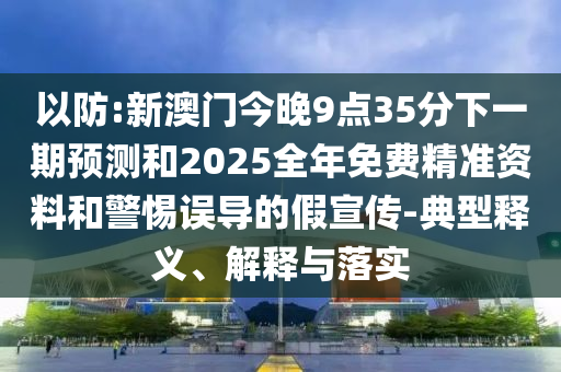 以防:新澳門今晚9點(diǎn)35分下一期預(yù)測(cè)和2025全年免費(fèi)精準(zhǔn)資料和警惕誤導(dǎo)的假宣傳-典型釋義、解釋與落實(shí)