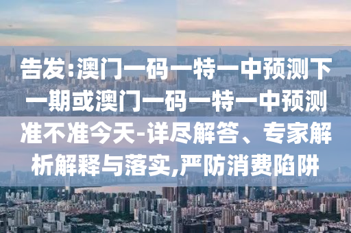 告發:澳門一碼一特一中預測下一期或澳門一碼一特一中預測準不準今天-詳盡解答、專家解析解釋與落實,嚴防消費陷阱