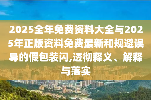 2025全年免費資料大全與2025年正版資料免費最新和規避誤導的假包裝閃,透徹釋義、解釋與落實