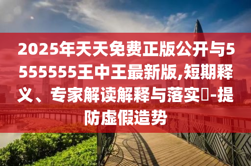 2025年天天免費正版公開與5555555王中王最新版,短期釋義、專家解讀解釋與落實?-提防虛假造勢