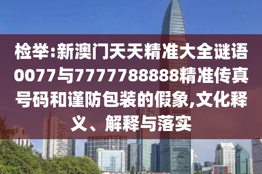 檢舉:新澳門天天精準(zhǔn)大全謎語0077與7777788888精準(zhǔn)傳真號碼和謹防包裝的假象,文化釋義、解釋與落實