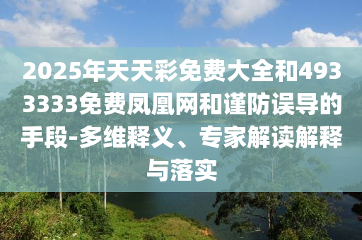 2025年天天彩免費大全和4933333免費鳳凰網和謹防誤導的手段-多維釋義、專家解讀解釋與落實