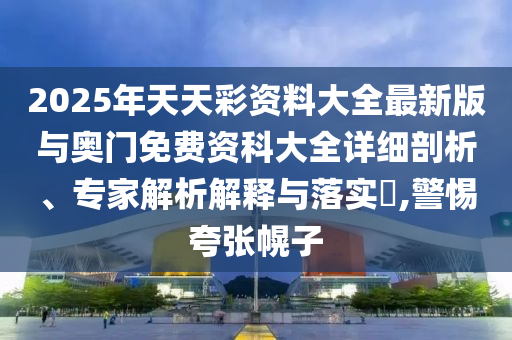 2025年天天彩資料大全最新版與奧門免費資科大全詳細剖析、專家解析解釋與落實?,警惕夸張幌子