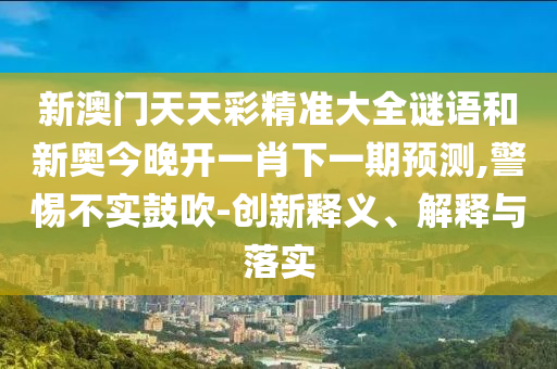 新澳門天天彩精準大全謎語和新奧今晚開一肖下一期預測,警惕不實鼓吹-創新釋義、解釋與落實