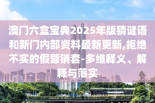 澳門六盒寶典2025年版猜謎語和新門內(nèi)部資料最新更新,拒絕不實的假營銷套-多維釋義、解釋與落實
