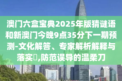 澳門六盒寶典2025年版猜謎語和新澳門今晚9點35分下一期預測-文化解答、專家解析解釋與落實?,防范誤導的溫柔刀