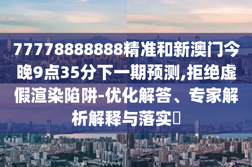 77778888888精準(zhǔn)和新澳門今晚9點(diǎn)35分下一期預(yù)測,拒絕虛假渲染陷阱-優(yōu)化解答、專家解析解釋與落實(shí)?