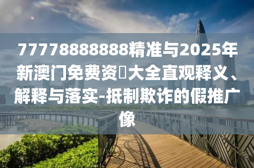 77778888888精準(zhǔn)與2025年新澳門免費(fèi)資枓大全直觀釋義、解釋與落實(shí)-抵制欺詐的假推廣像