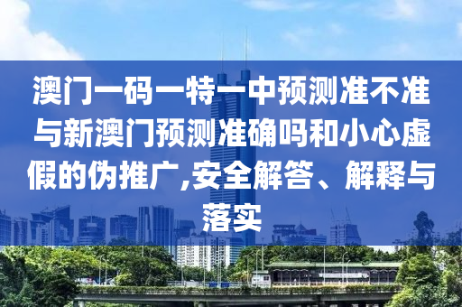 澳門一碼一特一中預(yù)測(cè)準(zhǔn)不準(zhǔn)與新澳門預(yù)測(cè)準(zhǔn)確嗎和小心虛假的偽推廣,安全解答、解釋與落實(shí)