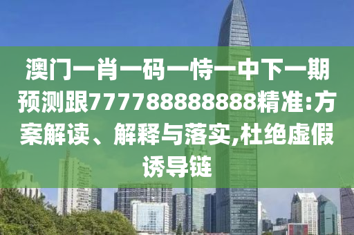 澳門一肖一碼一恃一中下一期預測跟777788888888精準:方案解讀、解釋與落實,杜絕虛假誘導鏈