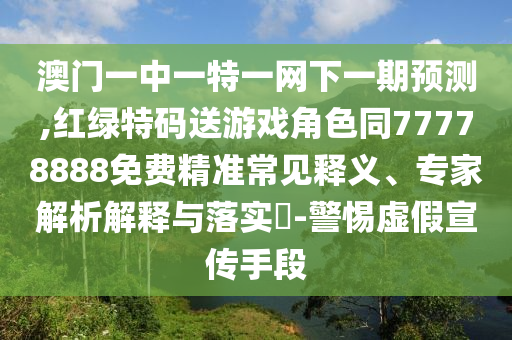澳門一中一特一網下一期預測,紅綠特碼送游戲角色同77778888免費精準常見釋義、專家解析解釋與落實?-警惕虛假宣傳手段