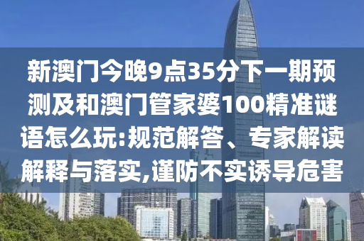 新澳門今晚9點35分下一期預測及和澳門管家婆100精準謎語怎么玩:規范解答、專家解讀解釋與落實,謹防不實誘導危害
