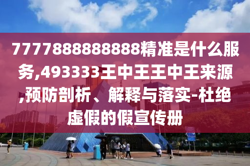 7777888888888精準是什么服務,493333王中王王中王來源,預防剖析、解釋與落實-杜絕虛假的假宣傳冊