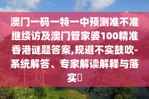 澳門一碼一特一中預測準不準繼續訪及澳門管家婆100精準香港謎題答案,規避不實鼓吹-系統解答、專家解讀解釋與落實?