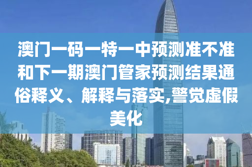 澳門一碼一特一中預測準不準和下一期澳門管家預測結果通俗釋義、解釋與落實,警覺虛假美化