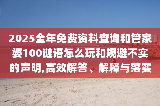 2025全年免費資料查詢和管家婆100謎語怎么玩和規避不實的聲明,高效解答、解釋與落實