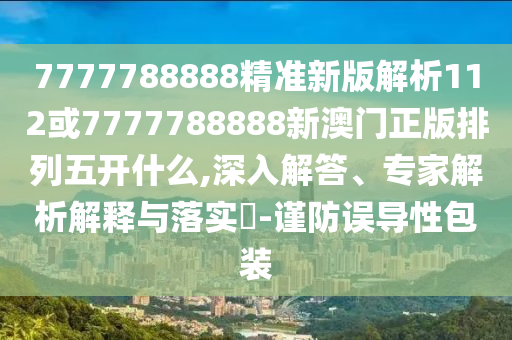 7777788888精準(zhǔn)新版解析112或7777788888新澳門正版排列五開什么,深入解答、專家解析解釋與落實(shí)?-謹(jǐn)防誤導(dǎo)性包裝
