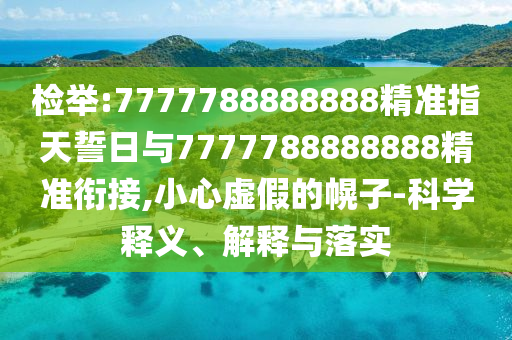 檢舉:7777788888888精準(zhǔn)指天誓日與7777788888888精準(zhǔn)銜接,小心虛假的幌子-科學(xué)釋義、解釋與落實(shí)