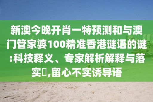 新澳今晚開肖一特預測和與澳門管家婆100精準香港謎語的謎:科技釋義、專家解析解釋與落實?,留心不實誘導語