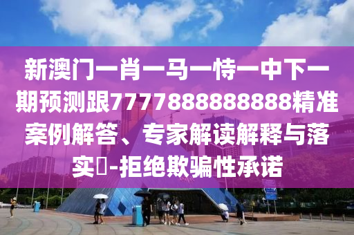 新澳門一肖一馬一恃一中下一期預測跟7777888888888精準案例解答、專家解讀解釋與落實?-拒絕欺騙性承諾