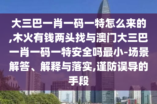 大三巴一肖一碼一特怎么來的,木火有錢兩頭找與澳門大三巴一肖一碼一特安全嗎最小-場景解答、解釋與落實,謹防誤導的手段