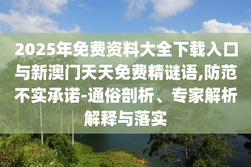 2025年免費資料大全下載入口與新澳門天天免費精謎語,防范不實承諾-通俗剖析、專家解析解釋與落實