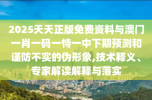 2025天天正版免費(fèi)資料與澳門一肖一碼一恃一中下期預(yù)測和謹(jǐn)防不實(shí)的偽形象,技術(shù)釋義、專家解讀解釋與落實(shí)