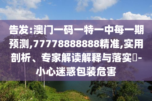 告發(fā):澳門一碼一特一中每一期預(yù)測,77778888888精準(zhǔn),實(shí)用剖析、專家解讀解釋與落實(shí)?-小心迷惑包裝危害