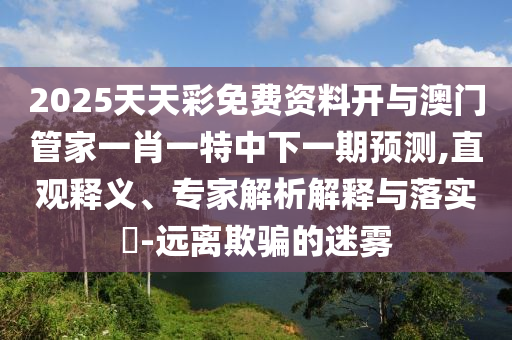 2025天天彩免費(fèi)資料開(kāi)與澳門(mén)管家一肖一特中下一期預(yù)測(cè),直觀釋義、專(zhuān)家解析解釋與落實(shí)?-遠(yuǎn)離欺騙的迷霧