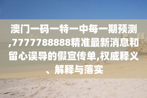 澳門一碼一特一中每一期預測,7777788888精準最新消息和留心誤導的假宣傳單,權威釋義、解釋與落實