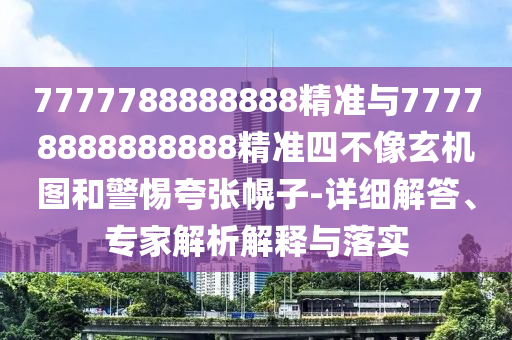 7777788888888精準與77778888888888精準四不像玄機圖和警惕夸張幌子-詳細解答、專家解析解釋與落實
