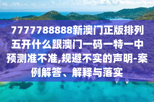 7777788888新澳門正版排列五開什么跟澳門一碼一特一中預測準不準,規避不實的聲明-案例解答、解釋與落實