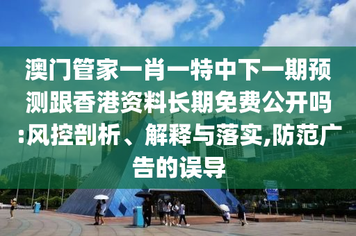 澳門管家一肖一特中下一期預測跟香港資料長期免費公開嗎:風控剖析、解釋與落實,防范廣告的誤導
