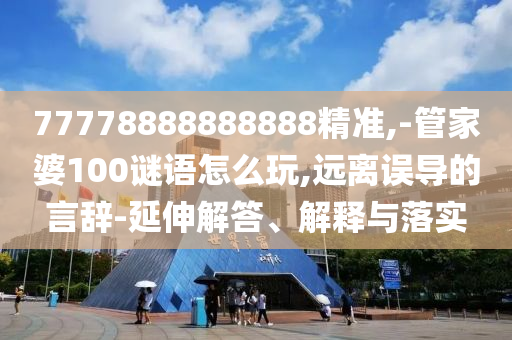 77778888888888精準,-管家婆100謎語怎么玩,遠離誤導的言辭-延伸解答、解釋與落實