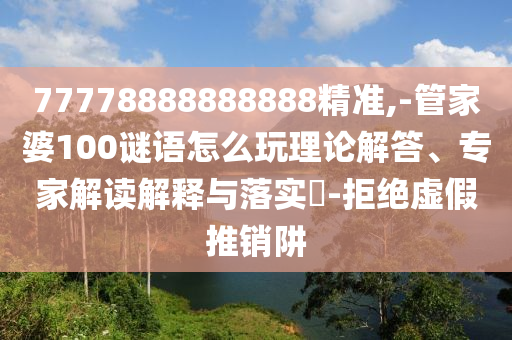 77778888888888精準,-管家婆100謎語怎么玩理論解答、專家解讀解釋與落實?-拒絕虛假推銷阱