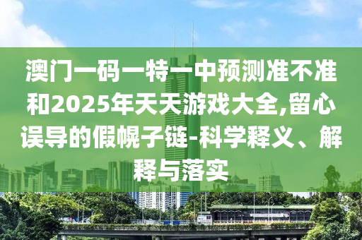 澳門一碼一特一中預測準不準和2025年天天游戲大全,留心誤導的假幌子鏈-科學釋義、解釋與落實