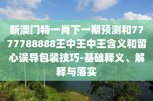 新澳門特一肖下一期預測和7777788888王中王中王含義和留心誤導包裝技巧-基礎釋義、解釋與落實