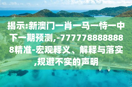 揭示:新澳門一肖一馬一恃一中下一期預(yù)測,-7777788888888精準(zhǔn)-宏觀釋義、解釋與落實,規(guī)避不實的聲明