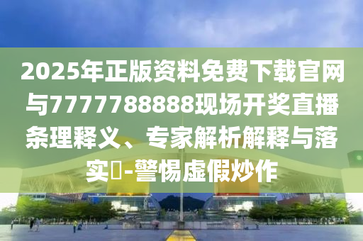 2025年正版資料免費下載官網與7777788888現場開獎直播條理釋義、專家解析解釋與落實?-警惕虛假炒作