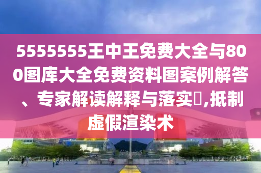 5555555王中王免費大全與800圖庫大全免費資料圖案例解答、專家解讀解釋與落實?,抵制虛假渲染術