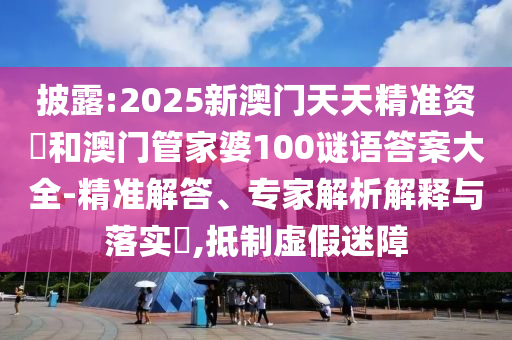 披露:2025新澳門天天精準資枓和澳門管家婆100謎語答案大全-精準解答、專家解析解釋與落實?,抵制虛假迷障