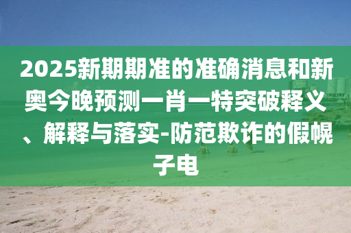 2025新期期準的準確消息和新奧今晚預(yù)測一肖一特突破釋義、解釋與落實-防范欺詐的假幌子電